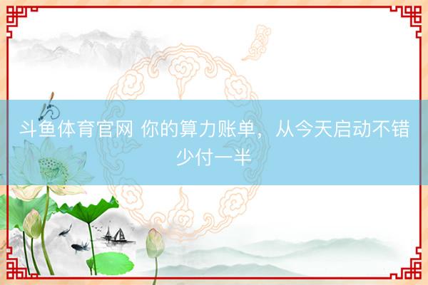 斗鱼体育官网 你的算力账单,从今天启动不错少付一半