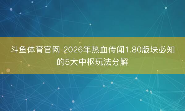 斗鱼体育官网 2026年热血传闻1.80版块必知的5大中枢玩法分解
