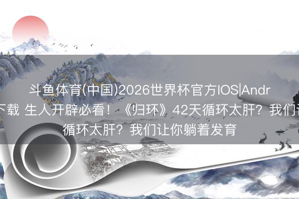 斗鱼体育(中国)2026世界杯官方IOS|Android手机app下载 生人开辟必看!《归环》42天循环太肝?我们让你躺着发育