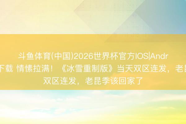 斗鱼体育(中国)2026世界杯官方IOS|Android手机app下载 情愫拉满!《冰雪重制版》当天双区连发,老昆季该回家了