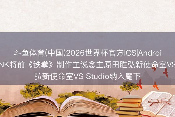 斗鱼体育(中国)2026世界杯官方IOS|Android手机app下载 SNK将前《铁拳》制作主说念主原田胜弘新使命室VS Studio纳入麾下
