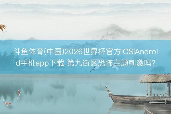 斗鱼体育(中国)2026世界杯官方IOS|Android手机app下载 第九街区恐怖主题刺激吗?