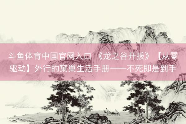 斗鱼体育中国官网入口 《龙之谷开拔》【从零驱动】外行的窠巢生活手册——不死即是到手