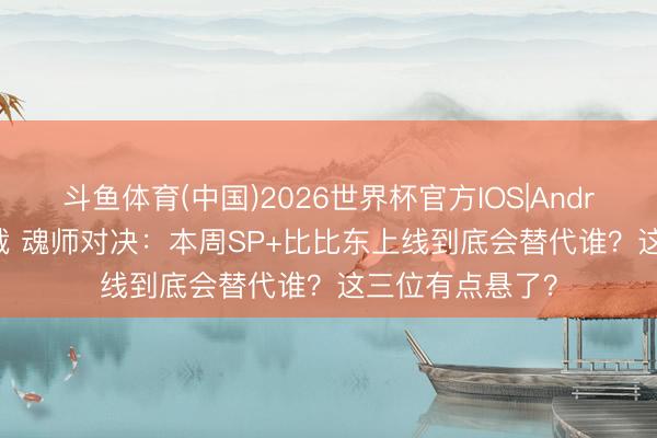 斗鱼体育(中国)2026世界杯官方IOS|Android手机app下载 魂师对决:本周SP+比比东上线到底会替代谁?这三位有点悬了?