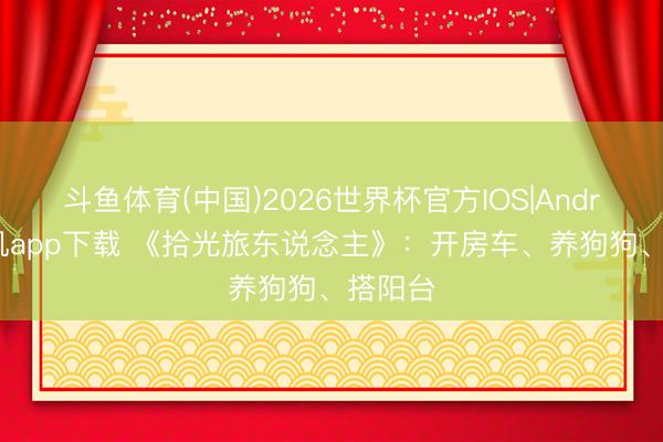 斗鱼体育(中国)2026世界杯官方IOS|Android手机app下载 《拾光旅东说念主》:开房车、养狗狗、搭阳台