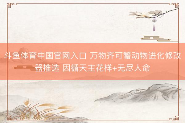 斗鱼体育中国官网入口 万物齐可蟹动物进化修改器推选 因循天主花样+无尽人命