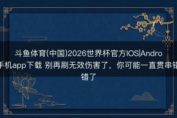 斗鱼体育(中国)2026世界杯官方IOS|Android手机app下载 别再刷无效伤害了,你可能一直贯串错了