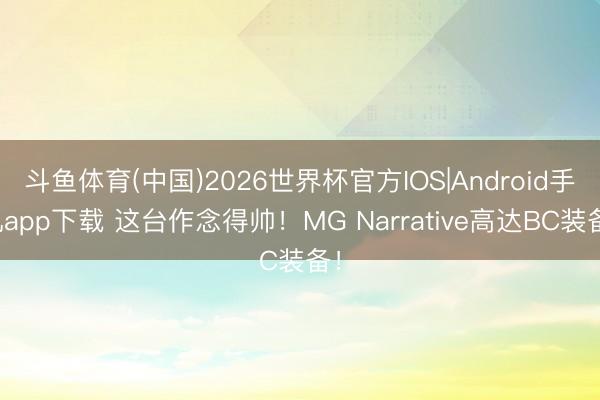 斗鱼体育(中国)2026世界杯官方IOS|Android手机app下载 这台作念得帅!MG Narrative高达BC装备!