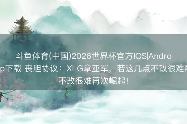 斗鱼体育(中国)2026世界杯官方IOS|Android手机app下载 丧胆协议:XLG拿亚军,若这几点不改很难再次崛起!