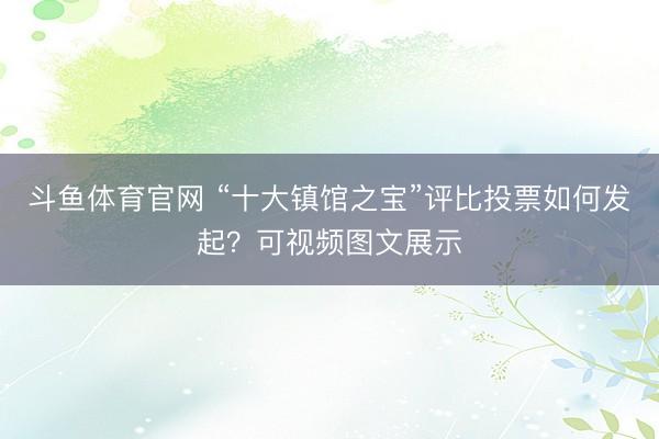 斗鱼体育官网 “十大镇馆之宝”评比投票如何发起?可视频图文展示