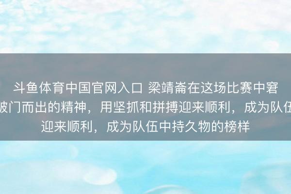 斗鱼体育中国官网入口 梁靖崙在这场比赛中窘境奋战,展现出破门而出的精神,用坚抓和拼搏迎来顺利,成为队伍中持久物的榜样