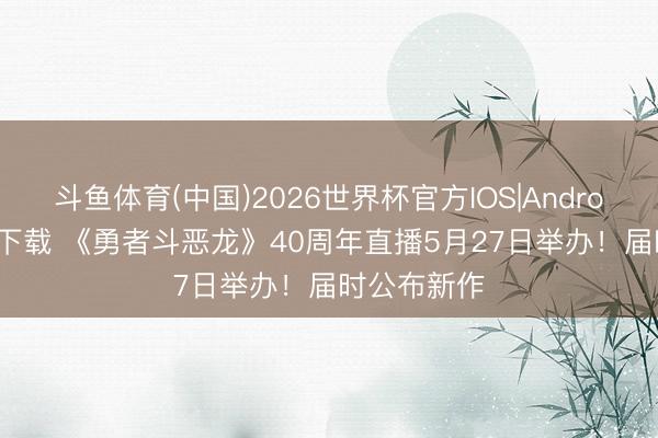 斗鱼体育(中国)2026世界杯官方IOS|Android手机app下载 《勇者斗恶龙》40周年直播5月27日举办!届时公布新作