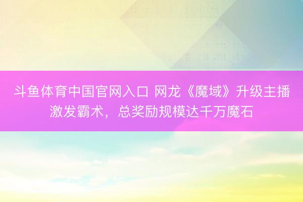 斗鱼体育中国官网入口 网龙《魔域》升级主播激发霸术,总奖励规模达千万魔石