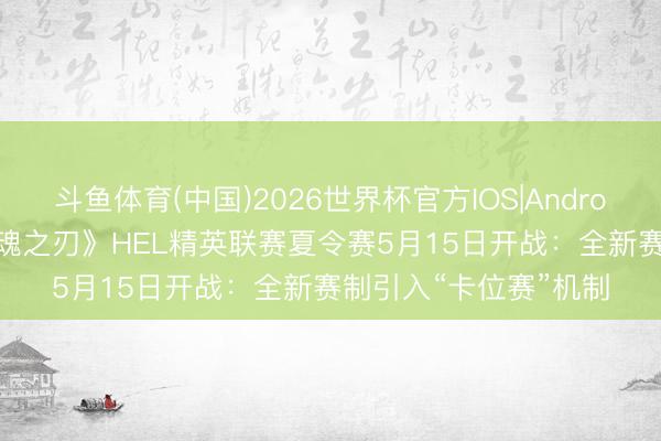 斗鱼体育(中国)2026世界杯官方IOS|Android手机app下载 《英魂之刃》HEL精英联赛夏令赛5月15日开战:全新赛制引入“卡位赛”机制