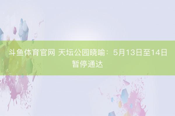斗鱼体育官网 天坛公园晓喻：5月13日至14日暂停通达