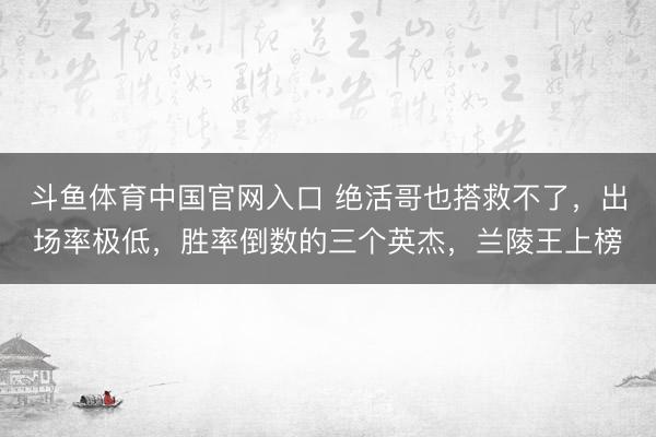 斗鱼体育中国官网入口 绝活哥也搭救不了,出场率极低,胜率倒数的三个英杰,兰陵王上榜