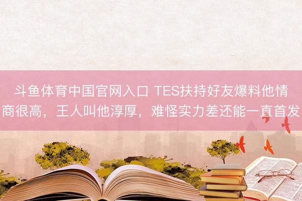 斗鱼体育中国官网入口 TES扶持好友爆料他情商很高,王人叫他淳厚,难怪实力差还能一直首发
