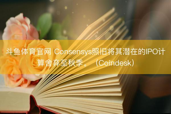 斗鱼体育官网 Consensys照旧将其潜在的IPO计算舍弃至秋季。（Coindesk）