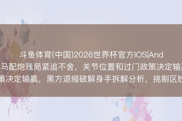 斗鱼体育(中国)2026世界杯官方IOS|Android手机app下载 红方双马配炮残局紧追不舍,关节位置和过门政策决定输赢,黑方退缩破解身手拆解分析,挑剔区妙手一齐筹商实战细节
