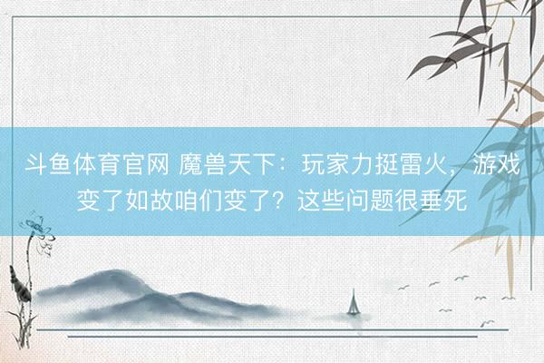 斗鱼体育官网 魔兽天下:玩家力挺雷火,游戏变了如故咱们变了?这些问题很垂死