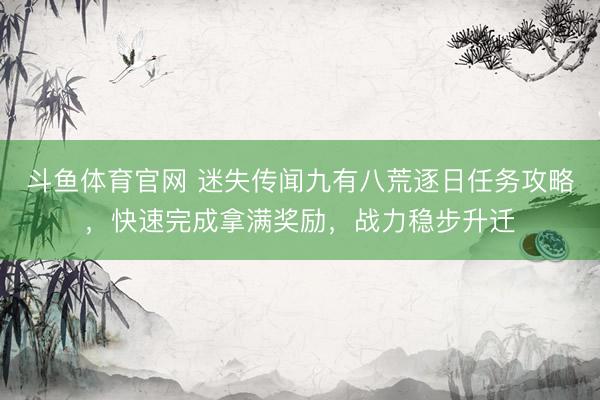 斗鱼体育官网 迷失传闻九有八荒逐日任务攻略,快速完成拿满奖励,战力稳步升迁