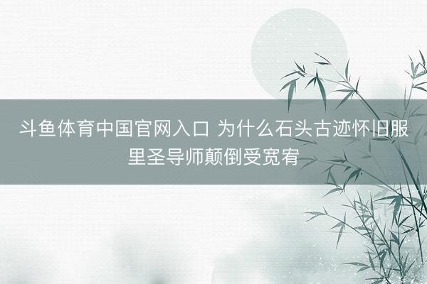 斗鱼体育中国官网入口 为什么石头古迹怀旧服里圣导师颠倒受宽宥