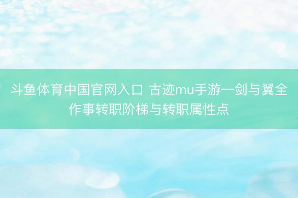 斗鱼体育中国官网入口 古迹mu手游—剑与翼全作事转职阶梯与转职属性点