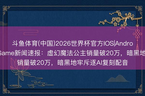 斗鱼体育(中国)2026世界杯官方IOS|Android手机app下载 2Game新闻速报:虚幻魔法公主销量破20万,暗黑地牢斥逐AI复刻配音
