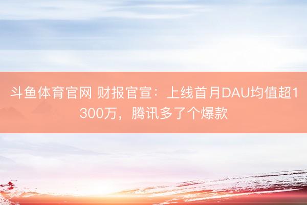 斗鱼体育官网 财报官宣:上线首月DAU均值超1300万,腾讯多了个爆款