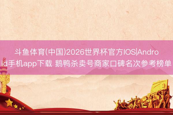 斗鱼体育(中国)2026世界杯官方IOS|Android手机app下载 鹅鸭杀卖号商家口碑名次参考榜单