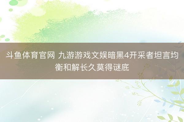 斗鱼体育官网 九游游戏文娱暗黑4开采者坦言均衡和解长久莫得谜底