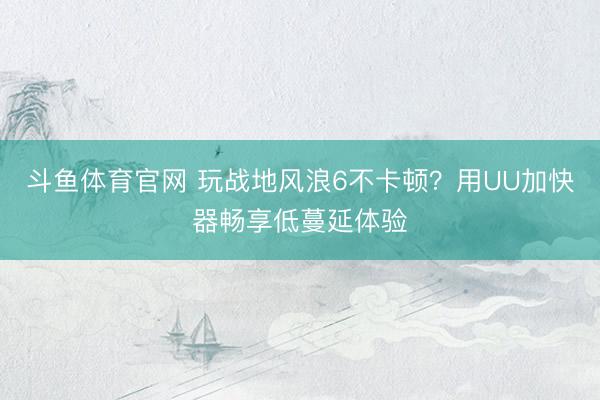 斗鱼体育官网 玩战地风浪6不卡顿?用UU加快器畅享低蔓延体验