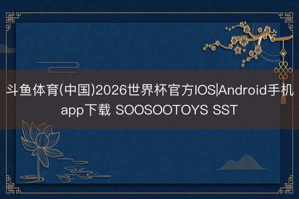 斗鱼体育(中国)2026世界杯官方IOS|Android手机app下载 SOOSOOTOYS SST