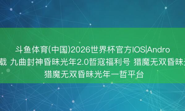 斗鱼体育(中国)2026世界杯官方IOS|Android手机app下载 九曲封神昏昧光年2.0哲寇福利号 猎魔无双昏昧光年一哲平台