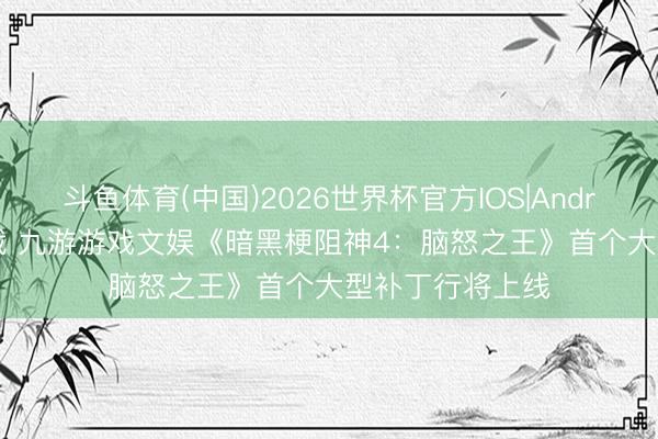 斗鱼体育(中国)2026世界杯官方IOS|Android手机app下载 九游游戏文娱《暗黑梗阻神4:脑怒之王》首个大型补丁行将上线