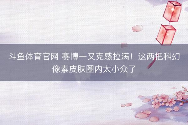 斗鱼体育官网 赛博一又克感拉满!这两把科幻像素皮肤圈内太小众了