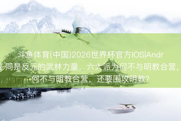 斗鱼体育(中国)2026世界杯官方IOS|Android手机app下载 同是反元的武林力量,六大派为何不与明教合营,还要围攻明教?