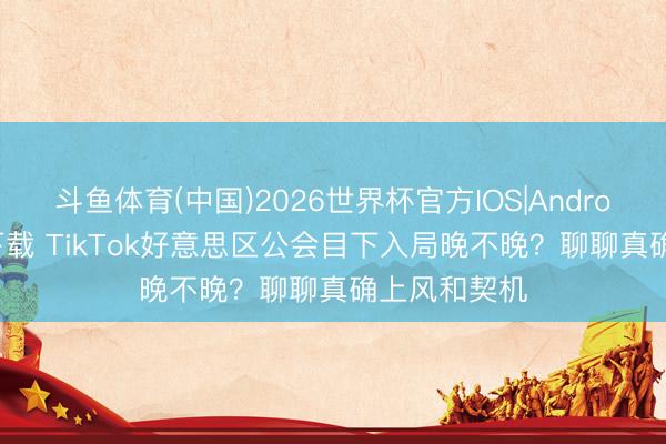 斗鱼体育(中国)2026世界杯官方IOS|Android手机app下载 TikTok好意思区公会目下入局晚不晚?聊聊真确上风和契机
