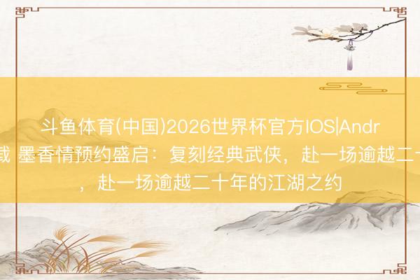 斗鱼体育(中国)2026世界杯官方IOS|Android手机app下载 墨香情预约盛启:复刻经典武侠,赴一场逾越二十年的江湖之约