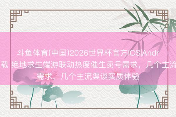 斗鱼体育(中国)2026世界杯官方IOS|Android手机app下载 绝地求生端游联动热度催生卖号需求,几个主流渠谈实质体验