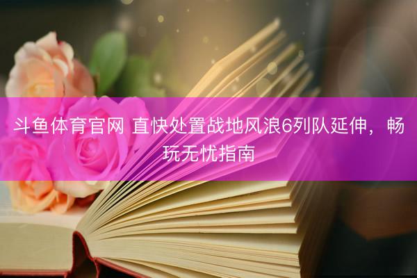 斗鱼体育官网 直快处置战地风浪6列队延伸,畅玩无忧指南