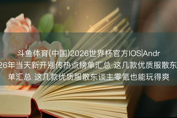 斗鱼体育(中国)2026世界杯官方IOS|Android手机app下载 2026年当天新开别传热点榜单汇总 这几款优质服散东谈主零氪也能玩得爽