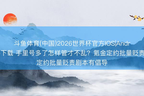 斗鱼体育(中国)2026世界杯官方IOS|Android手机app下载 手里号多了怎样管才不乱?氪金定约批量贬责剧本有倡导