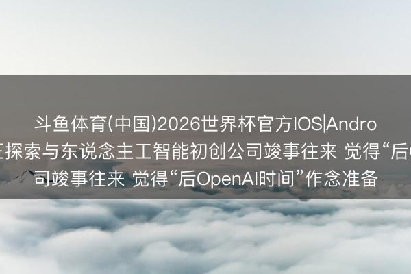斗鱼体育(中国)2026世界杯官方IOS|Android手机app下载 微软正探索与东说念主工智能初创公司竣事往来 觉得“后OpenAI时间”作念准备