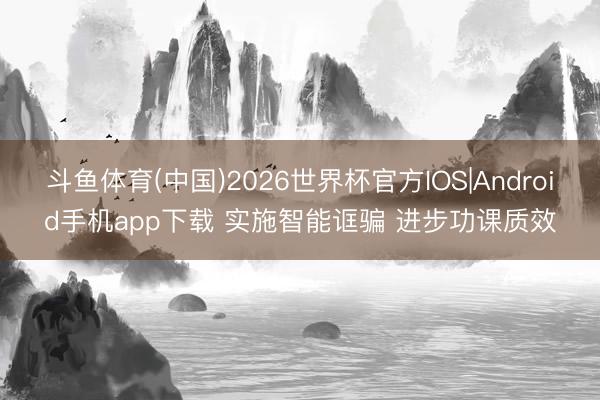 斗鱼体育(中国)2026世界杯官方IOS|Android手机app下载 实施智能诓骗 进步功课质效