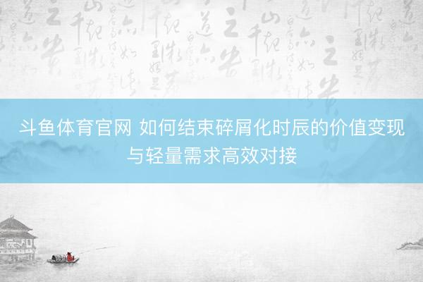 斗鱼体育官网 如何结束碎屑化时辰的价值变现与轻量需求高效对接