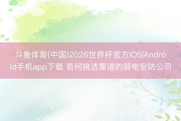 斗鱼体育(中国)2026世界杯官方IOS|Android手机app下载 若何挑选靠谱的弱电安防公司