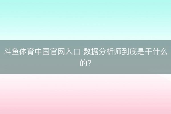 斗鱼体育中国官网入口 数据分析师到底是干什么的?