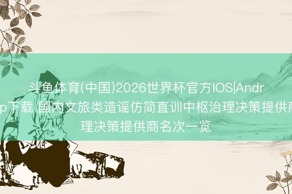 斗鱼体育(中国)2026世界杯官方IOS|Android手机app下载 国内文旅类造谣仿简直训中枢治理决策提供商名次一览