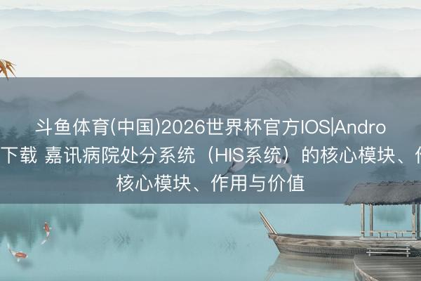 斗鱼体育(中国)2026世界杯官方IOS|Android手机app下载 嘉讯病院处分系统(HIS系统)的核心模块、作用与价值
